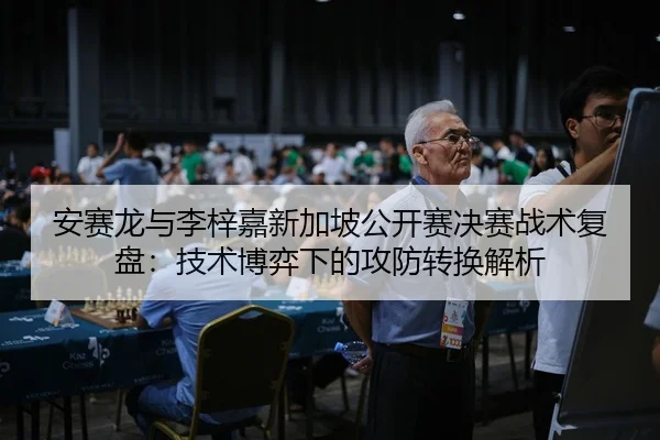 安赛龙与李梓嘉新加坡公开赛决赛战术复盘：技术博弈下的攻防转换解析