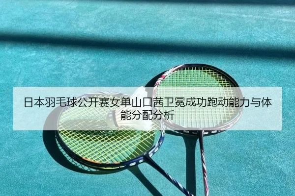 日本羽毛球公开赛女单山口茜卫冕成功跑动能力与体能分配分析