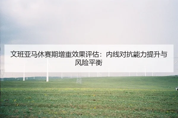 文班亚马休赛期增重效果评估：内线对抗能力提升与风险平衡