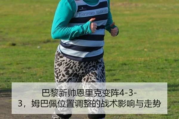 巴黎新帅恩里克变阵4-3-3，姆巴佩位置调整的战术影响与走势