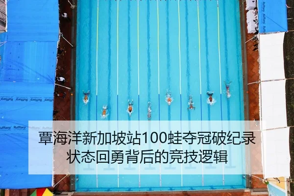 覃海洋新加坡站100蛙夺冠破纪录 状态回勇背后的竞技逻辑